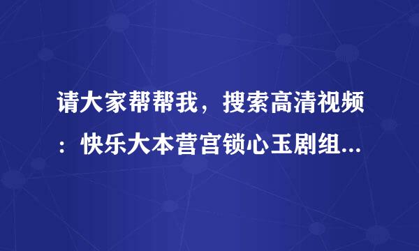 请大家帮帮我，搜索高清视频：快乐大本营宫锁心玉剧组，请打架帮忙找一下，谢谢啦