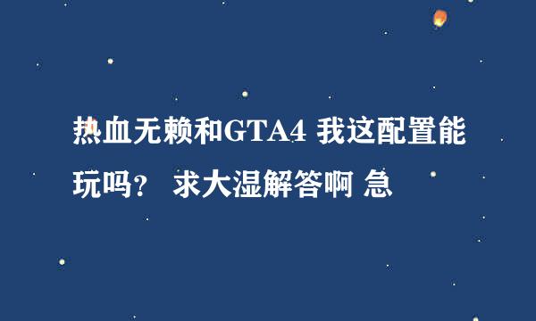 热血无赖和GTA4 我这配置能玩吗？ 求大湿解答啊 急