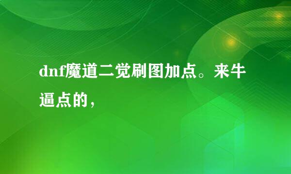 dnf魔道二觉刷图加点。来牛逼点的，