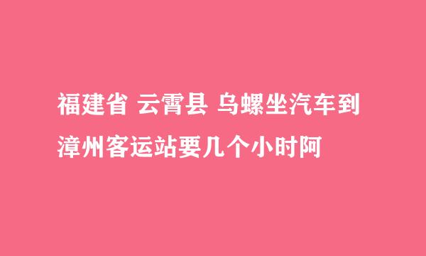 福建省 云霄县 乌螺坐汽车到漳州客运站要几个小时阿