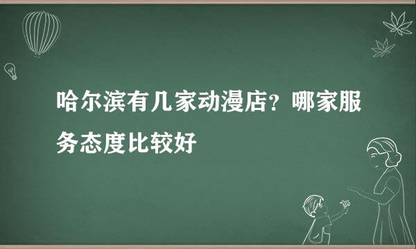 哈尔滨有几家动漫店？哪家服务态度比较好