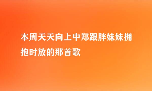 本周天天向上中郑跟胖妹妹拥抱时放的那首歌