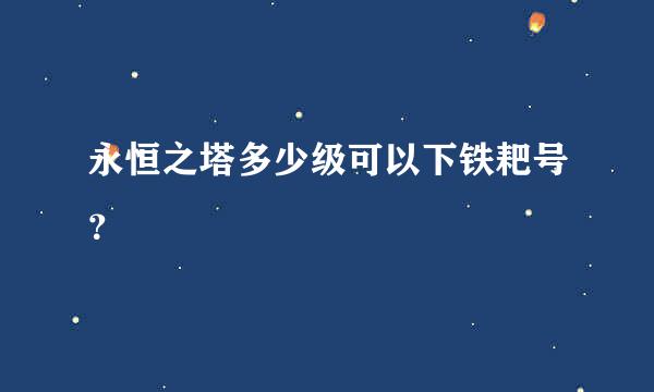 永恒之塔多少级可以下铁耙号？