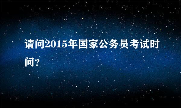 请问2015年国家公务员考试时间？