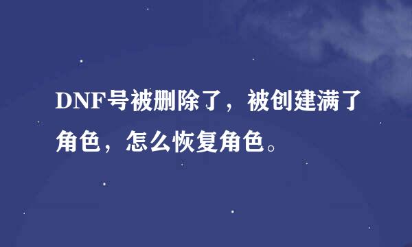 DNF号被删除了，被创建满了角色，怎么恢复角色。