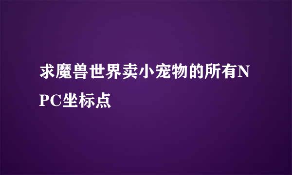 求魔兽世界卖小宠物的所有NPC坐标点