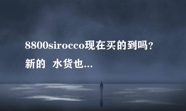 8800sirocco现在买的到吗？新的  水货也行不要仿的