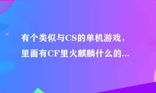 有个类似与CS的单机游戏，里面有CF里火麒麟什么的，画面超级逼真，淘宝买的正版游戏，软件买90元左右