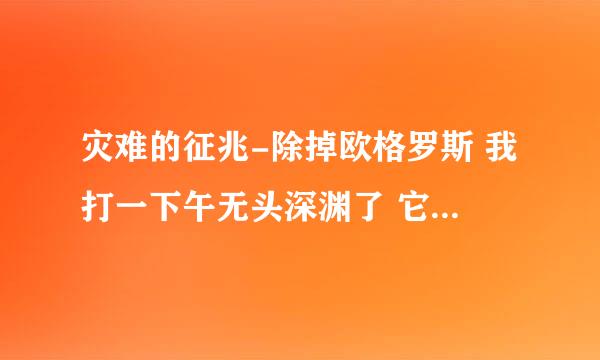 灾难的征兆-除掉欧格罗斯 我打一下午无头深渊了 它也不出非常困难 再不出我身上钱也支撑不住了 求方法啊