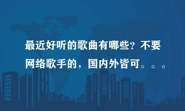 最近好听的歌曲有哪些？不要网络歌手的，国内外皆可。。。