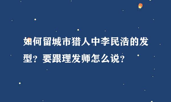 如何留城市猎人中李民浩的发型？要跟理发师怎么说？