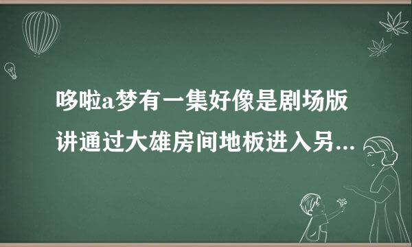 哆啦a梦有一集好像是剧场版讲通过大雄房间地板进入另一个世界的故事，请问有这样一集吗？小时候看的，实