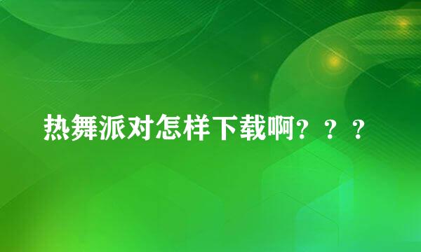 热舞派对怎样下载啊？？？