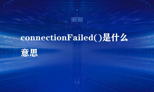 connectionFailed()是什么意思