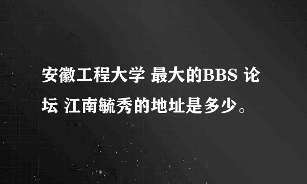 安徽工程大学 最大的BBS 论坛 江南毓秀的地址是多少。