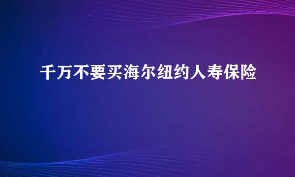 千万不要买海尔纽约人寿保险