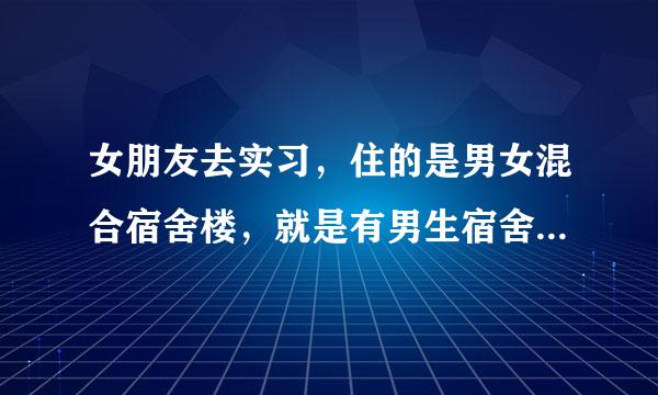 女朋友去实习，住的是男女混合宿舍楼，就是有男生宿舍也有女生宿舍的那种，然后她告诉我说她觉得无聊去她