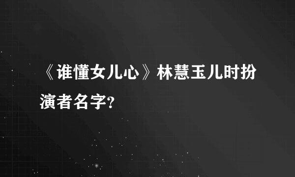 《谁懂女儿心》林慧玉儿时扮演者名字？