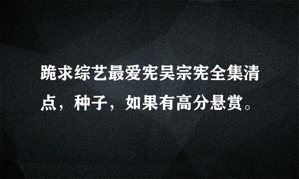 跪求综艺最爱宪吴宗宪全集清点，种子，如果有高分悬赏。