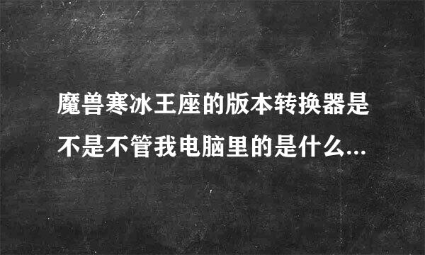 魔兽寒冰王座的版本转换器是不是不管我电脑里的是什么版本都能转换到任何版本的？