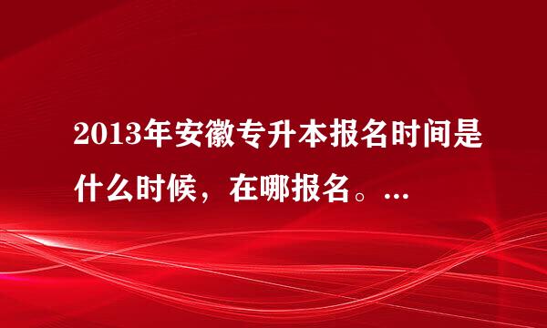 2013年安徽专升本报名时间是什么时候，在哪报名。网上报名的话网址是多少