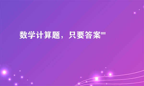 数学计算题，只要答案''''