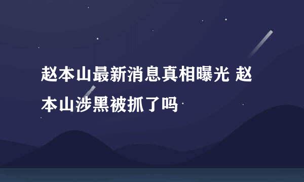 赵本山最新消息真相曝光 赵本山涉黑被抓了吗