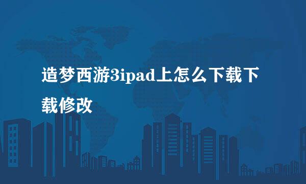 造梦西游3ipad上怎么下载下载修改