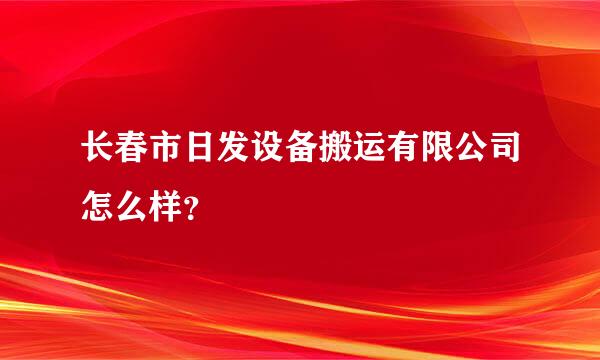 长春市日发设备搬运有限公司怎么样？