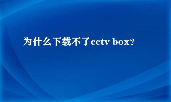 为什么下载不了cctv box？