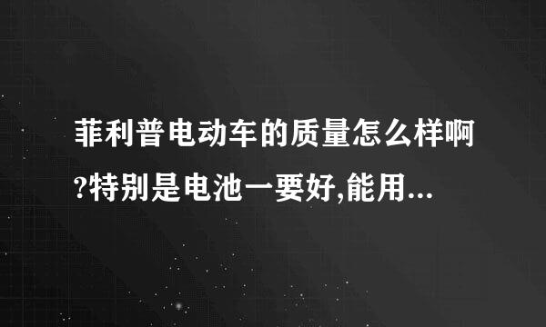 菲利普电动车的质量怎么样啊?特别是电池一要好,能用几年啊?  还有什么牌子的好,麻烦大家给介绍一下,谢谢了