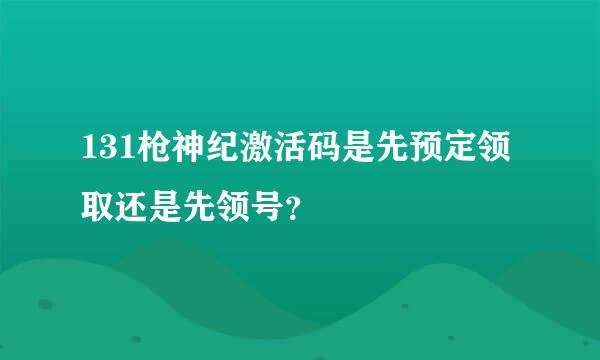 131枪神纪激活码是先预定领取还是先领号？