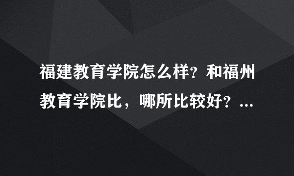 福建教育学院怎么样？和福州教育学院比，哪所比较好？住宿条件怎么样？