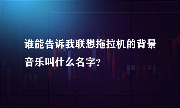 谁能告诉我联想拖拉机的背景音乐叫什么名字？