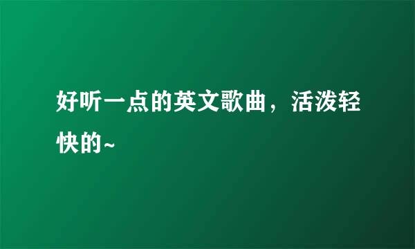 好听一点的英文歌曲，活泼轻快的~