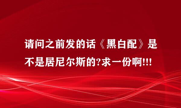 请问之前发的话《黑白配》是不是居尼尔斯的?求一份啊!!!