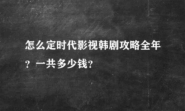 怎么定时代影视韩剧攻略全年？一共多少钱？