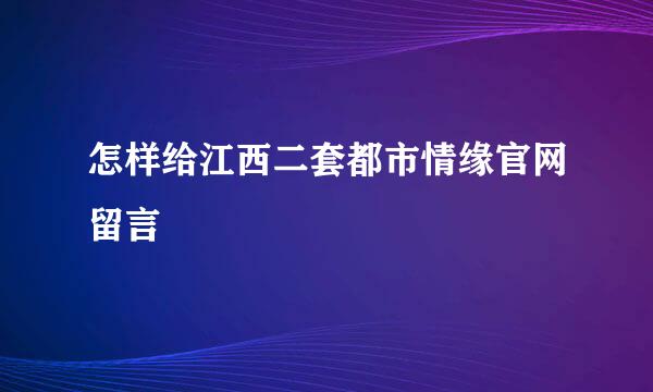 怎样给江西二套都市情缘官网留言