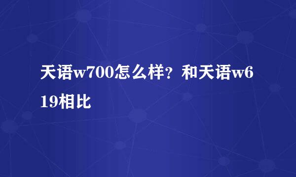 天语w700怎么样？和天语w619相比