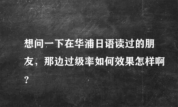 想问一下在华浦日语读过的朋友，那边过级率如何效果怎样啊？