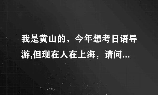 我是黄山的，今年想考日语导游,但现在人在上海，请问在哪里考容易通过，谢谢