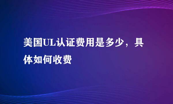 美国UL认证费用是多少，具体如何收费