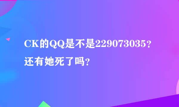 CK的QQ是不是229073035？还有她死了吗？