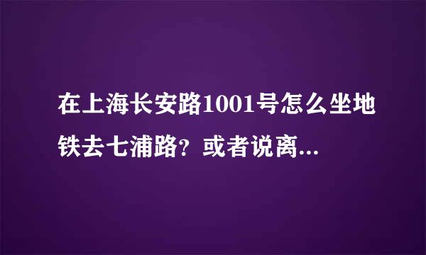 在上海长安路1001号怎么坐地铁去七浦路？或者说离七浦路远吗？