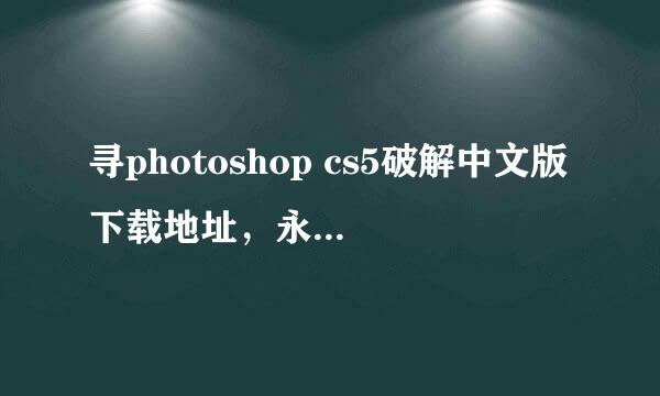 寻photoshop cs5破解中文版下载地址，永久免费用的！