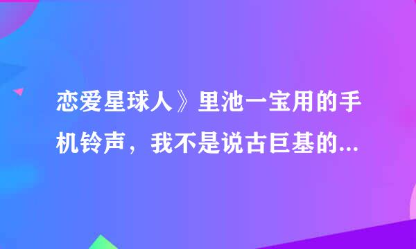 恋爱星球人》里池一宝用的手机铃声，我不是说古巨基的那首歌，就是很短的那个铃声，急求，谢谢！