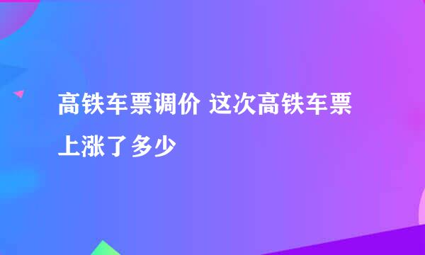 高铁车票调价 这次高铁车票上涨了多少