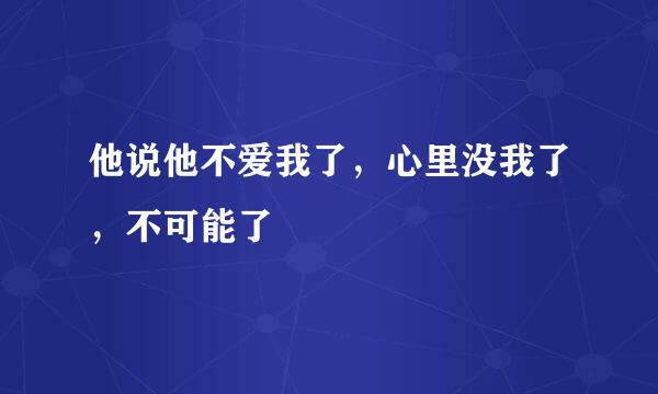 他说他不爱我了，心里没我了，不可能了