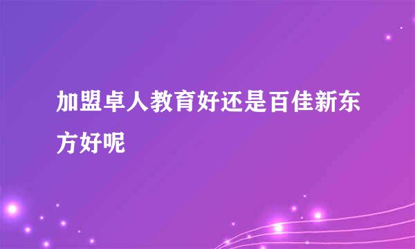 加盟卓人教育好还是百佳新东方好呢