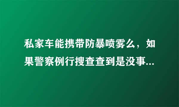 私家车能携带防暴喷雾么，如果警察例行搜查查到是没事还是没收或者罚款扣人？？